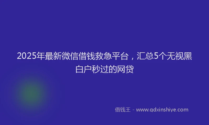 2025年最新微信借钱救急平台，汇总5个无视黑白户秒过的网贷