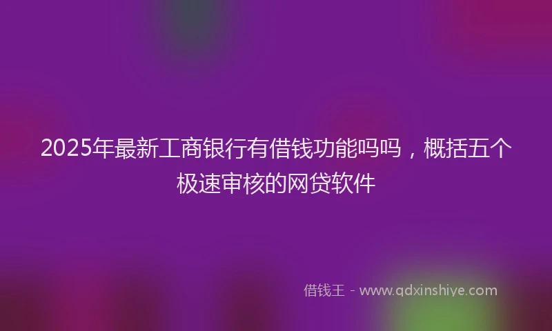 2025年最新工商银行有借钱功能吗吗，概括五个极速审核的网贷软件
