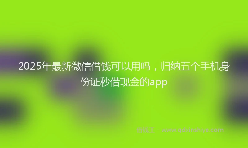 2025年最新微信借钱可以用吗，归纳五个手机身份证秒借现金的app