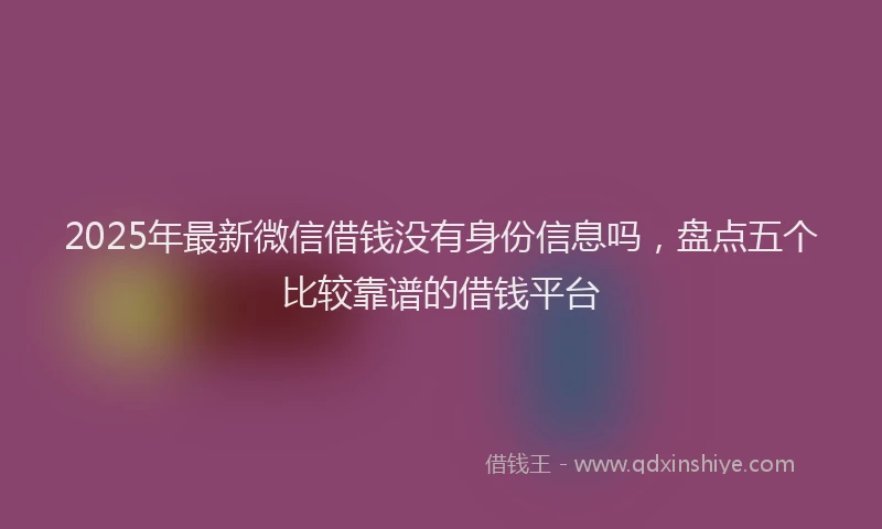 2025年最新微信借钱没有身份信息吗，盘点五个比较靠谱的借钱平台