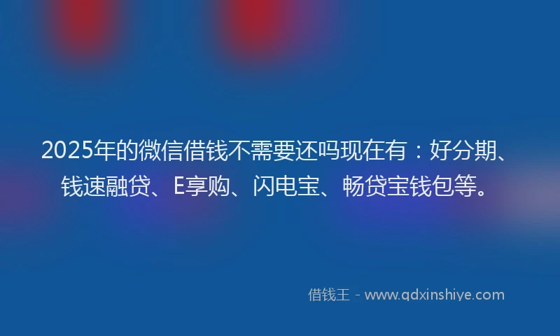2025年的微信借钱不需要还吗现在有：好分期、钱速融贷、E享购、闪电宝、畅贷宝钱包等。