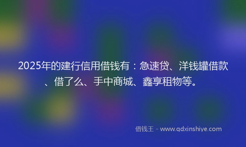 2025年的建行信用借钱有：急速贷、洋钱罐借款、借了么、手中商城、鑫享租物等。