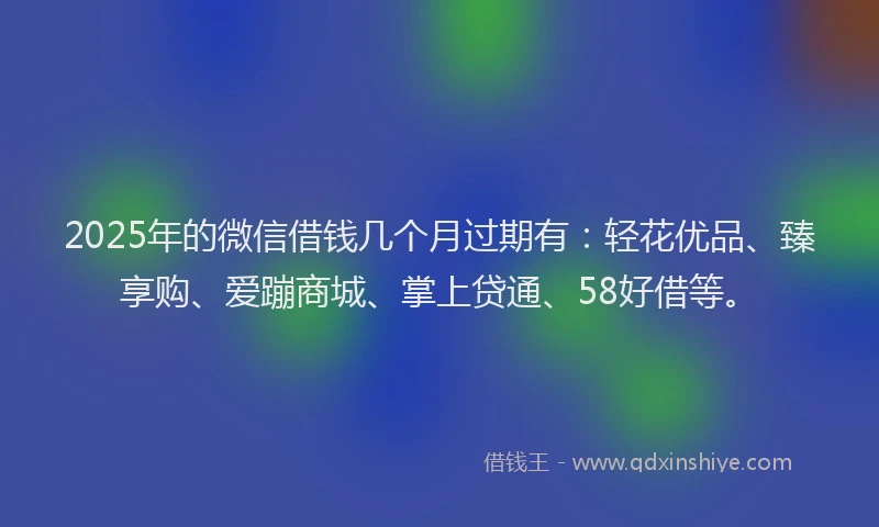 2025年的微信借钱几个月过期有：轻花优品、臻享购、爱蹦商城、掌上贷通、58好借等。