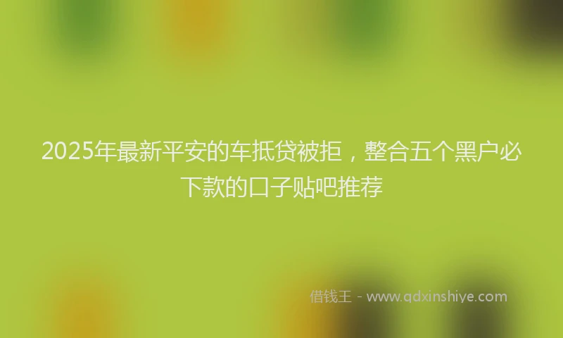 2025年最新平安的车抵贷被拒，整合五个黑户必下款的口子贴吧推荐