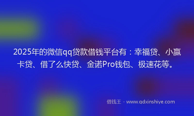 2025年的微信qq贷款借钱平台有：幸福贷、小赢卡贷、借了么快贷、金诺Pro钱包、极速花等。