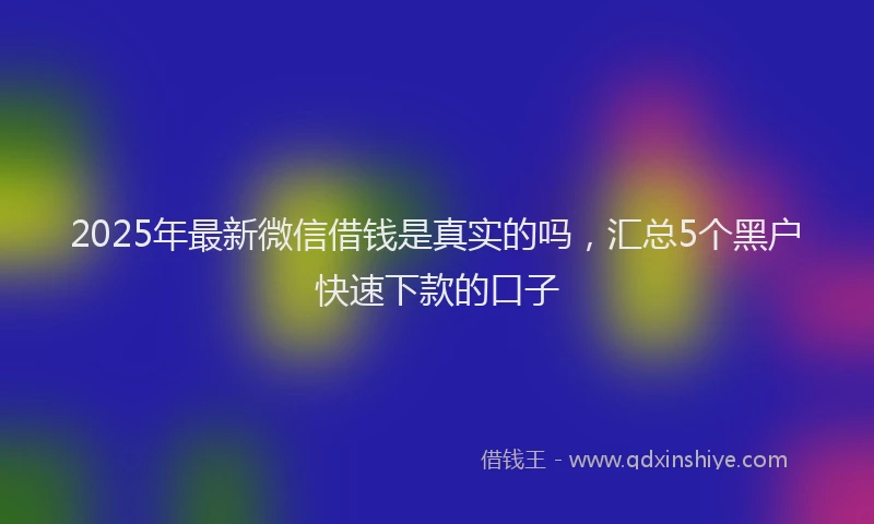 2025年最新微信借钱是真实的吗，汇总5个黑户快速下款的口子
