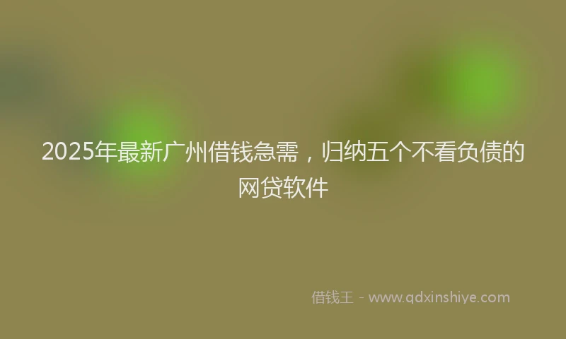 2025年最新广州借钱急需，归纳五个不看负债的网贷软件