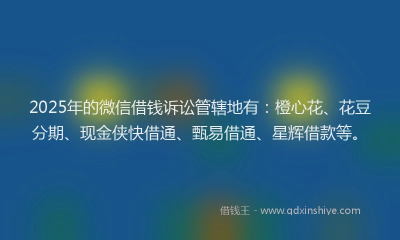 2025年的微信借钱诉讼管辖地有：橙心花、花豆分期、现金侠快借通、甄易借通、星辉借款等。