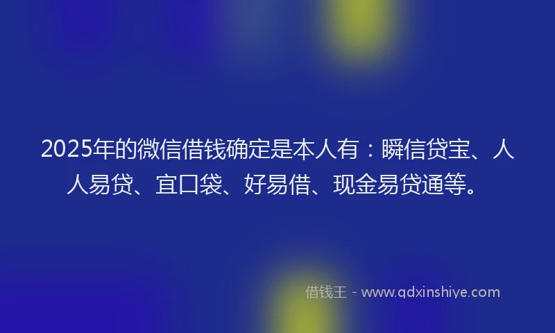 2025年的微信借钱确定是本人有：瞬信贷宝、人人易贷、宜口袋、好易借、现金易贷通等。