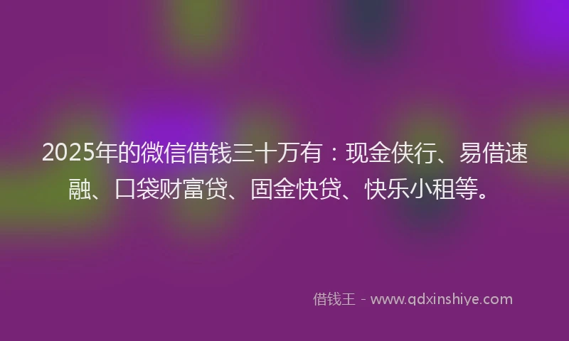 2025年的微信借钱三十万有：现金侠行、易借速融、口袋财富贷、固金快贷、快乐小租等。