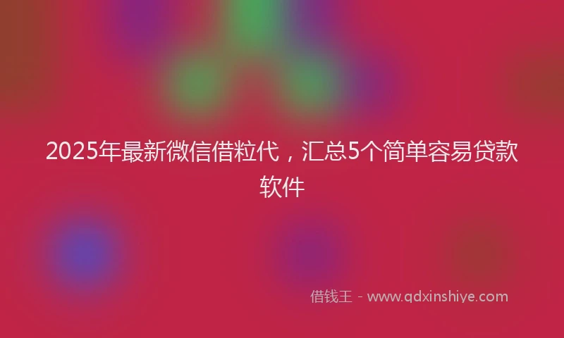 2025年最新微信借粒代，汇总5个简单容易贷款软件