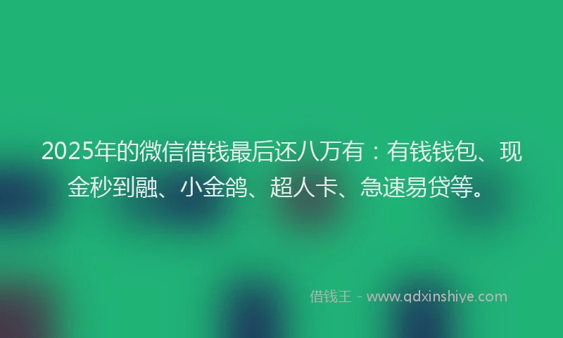 2025年的微信借钱最后还八万有：有钱钱包、现金秒到融、小金鸽、超人卡、急速易贷等。