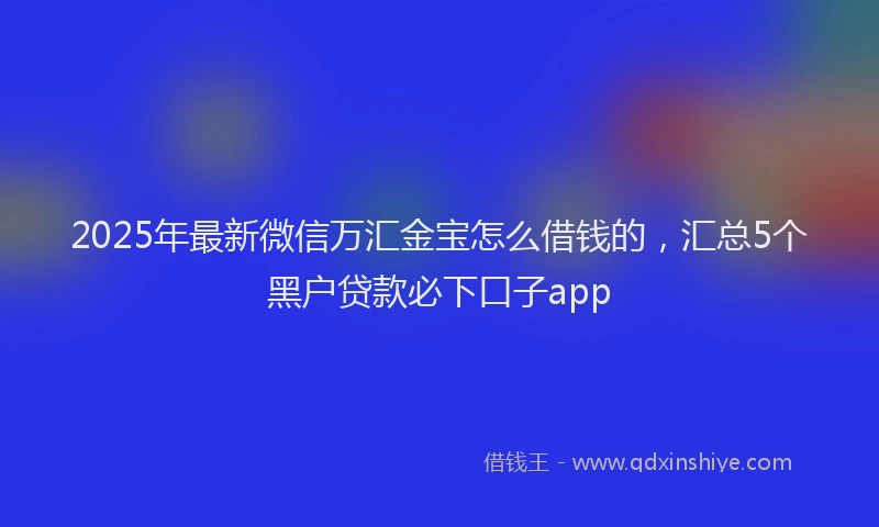 2025年最新微信万汇金宝怎么借钱的，汇总5个黑户贷款必下口子app