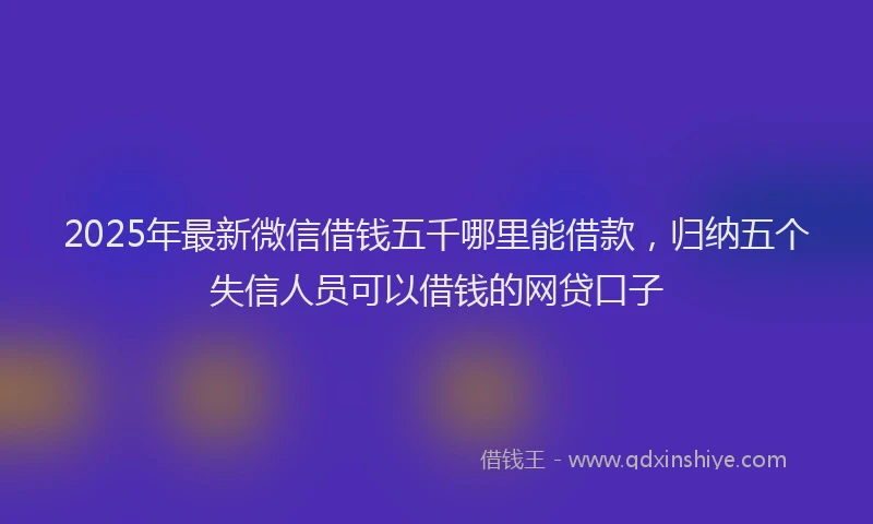 2025年最新微信借钱五千哪里能借款，归纳五个失信人员可以借钱的网贷口子