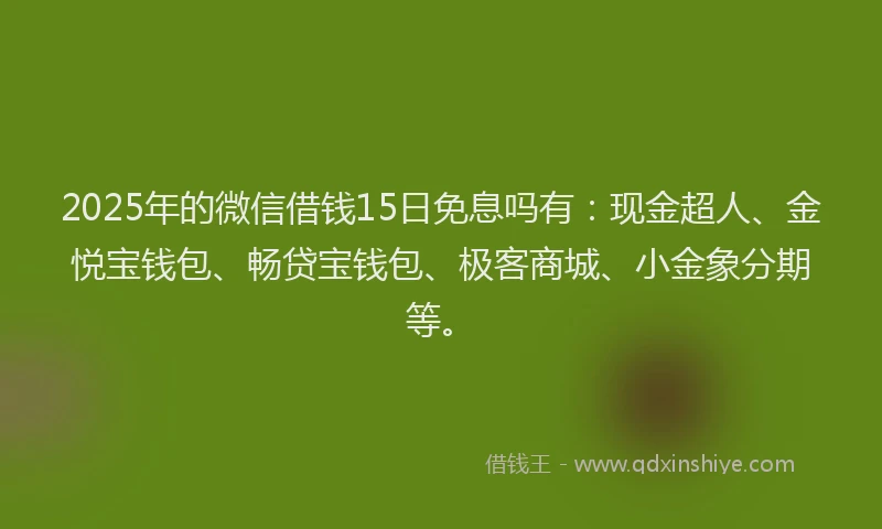 2025年的微信借钱15日免息吗有：现金超人、金悦宝钱包、畅贷宝钱包、极客商城、小金象分期等。