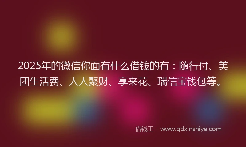 2025年的微信你面有什么借钱的有：随行付、美团生活费、人人聚财、享来花、瑞信宝钱包等。
