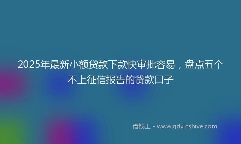 2025年最新小额贷款下款快审批容易，盘点五个不上征信报告的贷款口子
