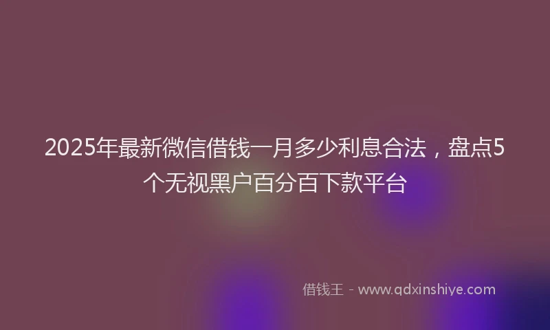 2025年最新微信借钱一月多少利息合法，盘点5个无视黑户百分百下款平台