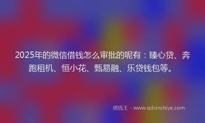2025年的微信借钱怎么审批的呢有：臻心贷、奔跑租机、恒小花、甄易融、乐贷钱包等。