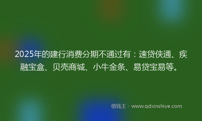 2025年的建行消费分期不通过有：速贷侠通、疾融宝盒、贝壳商城、小牛金条、易贷宝易等。