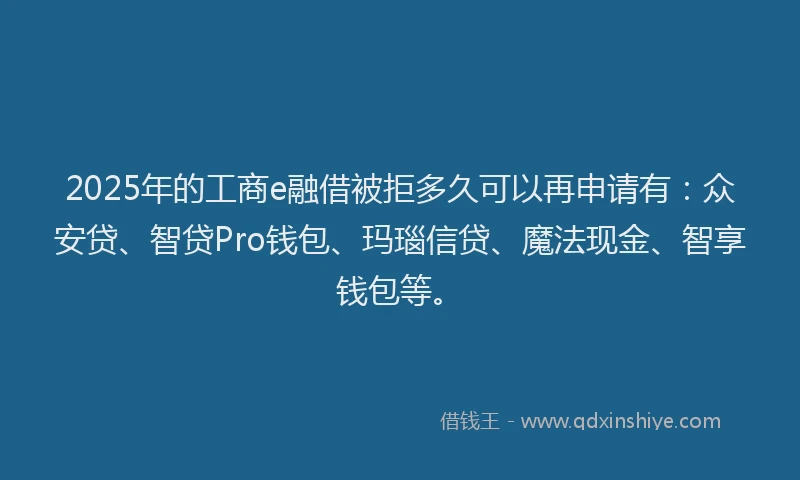 2025年的工商e融借被拒多久可以再申请有：众安贷、智贷Pro钱包、玛瑙信贷、魔法现金、智享钱包等。