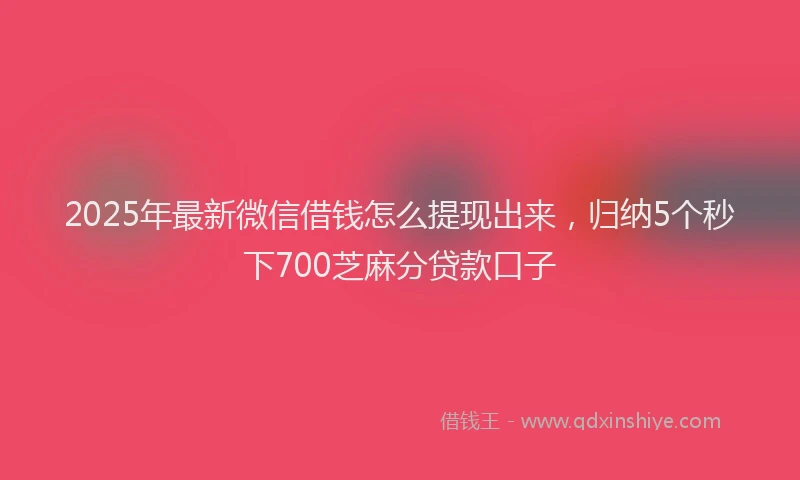 2025年最新微信借钱怎么提现出来，归纳5个秒下700芝麻分贷款口子