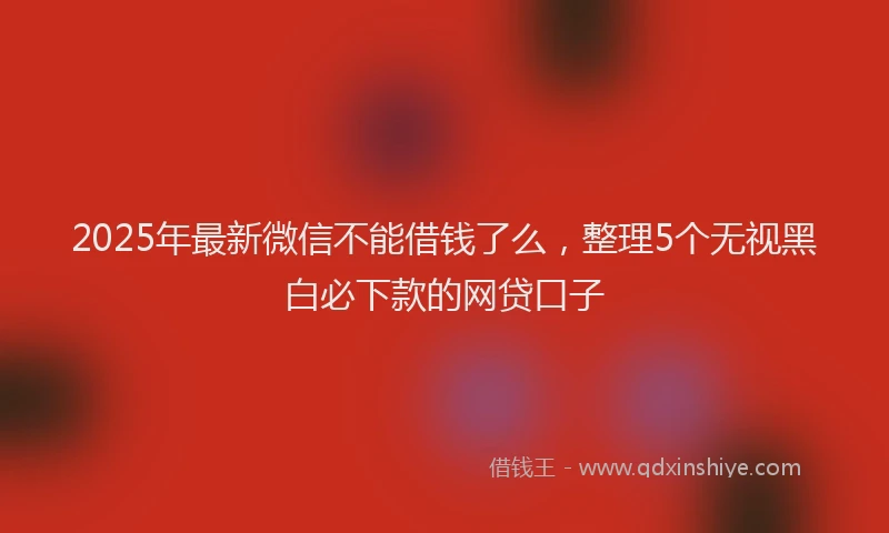 2025年最新微信不能借钱了么，整理5个无视黑白必下款的网贷口子