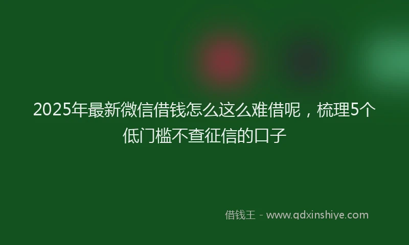 2025年最新微信借钱怎么这么难借呢，梳理5个低门槛不查征信的口子