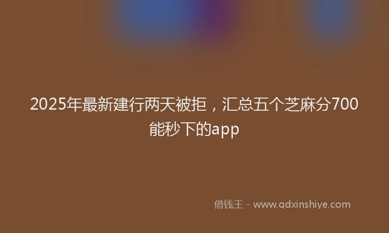 2025年最新建行两天被拒，汇总五个芝麻分700能秒下的app