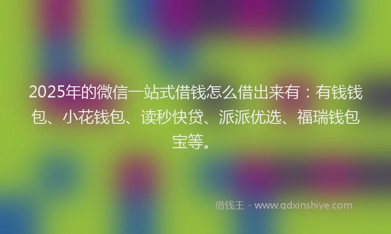 2025年的微信一站式借钱怎么借出来有：有钱钱包、小花钱包、读秒快贷、派派优选、福瑞钱包宝等。