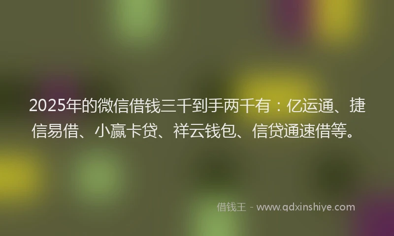 2025年的微信借钱三千到手两千有：亿运通、捷信易借、小赢卡贷、祥云钱包、信贷通速借等。