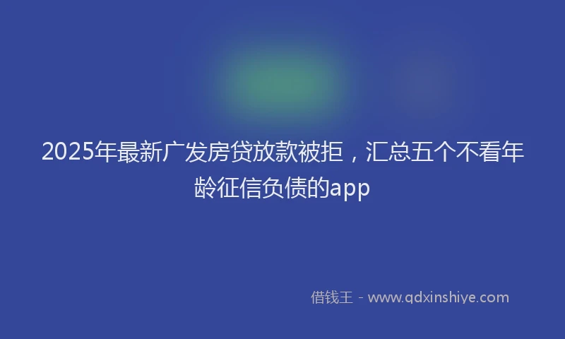 2025年最新广发房贷放款被拒，汇总五个不看年龄征信负债的app