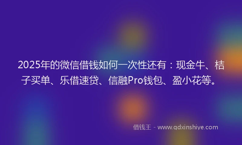 2025年的微信借钱如何一次性还有：现金牛、桔子买单、乐借速贷、信融Pro钱包、盈小花等。