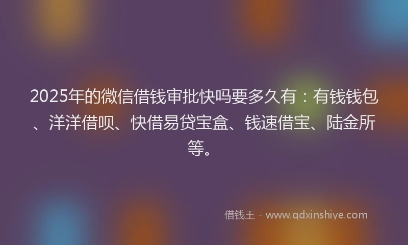 2025年的微信借钱审批快吗要多久有：有钱钱包、洋洋借呗、快借易贷宝盒、钱速借宝、陆金所等。