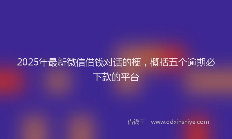 2025年最新微信借钱对话的梗，概括五个逾期必下款的平台