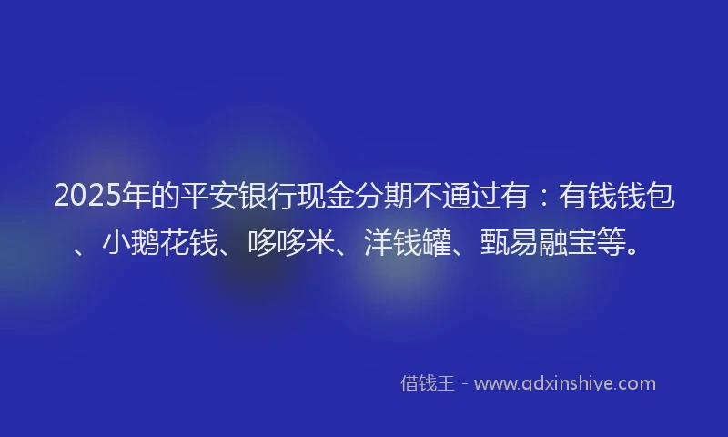2025年的平安银行现金分期不通过有：有钱钱包、小鹅花钱、哆哆米、洋钱罐、甄易融宝等。
