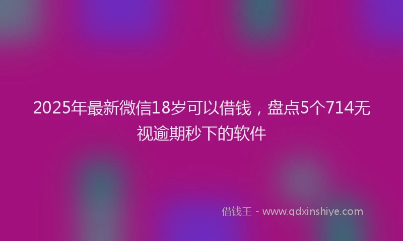 2025年最新微信18岁可以借钱，盘点5个714无视逾期秒下的软件