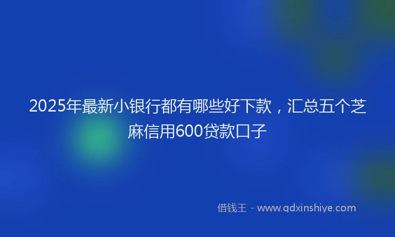 2025年最新小银行都有哪些好下款，汇总五个芝麻信用600贷款口子