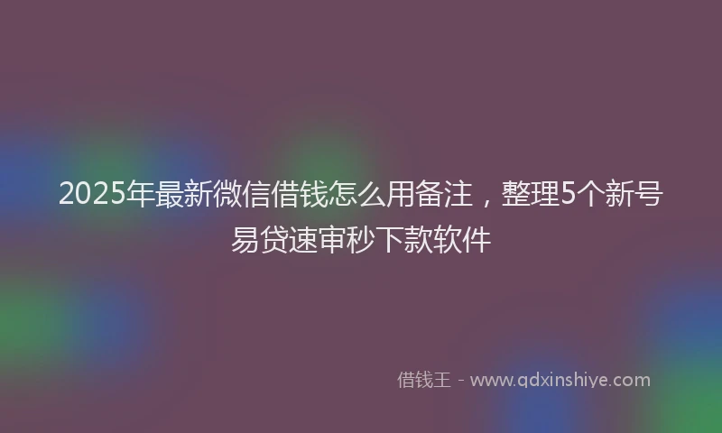 2025年最新微信借钱怎么用备注，整理5个新号易贷速审秒下款软件