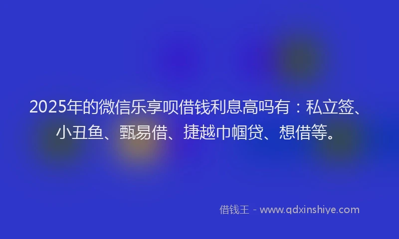 2025年的微信乐享呗借钱利息高吗有：私立签、小丑鱼、甄易借、捷越巾帼贷、想借等。