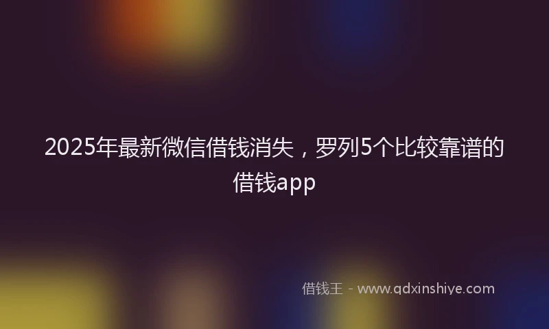 2025年最新微信借钱消失，罗列5个比较靠谱的借钱app