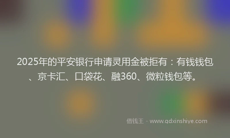 2025年的平安银行申请灵用金被拒有：有钱钱包、京卡汇、口袋花、融360、微粒钱包等。