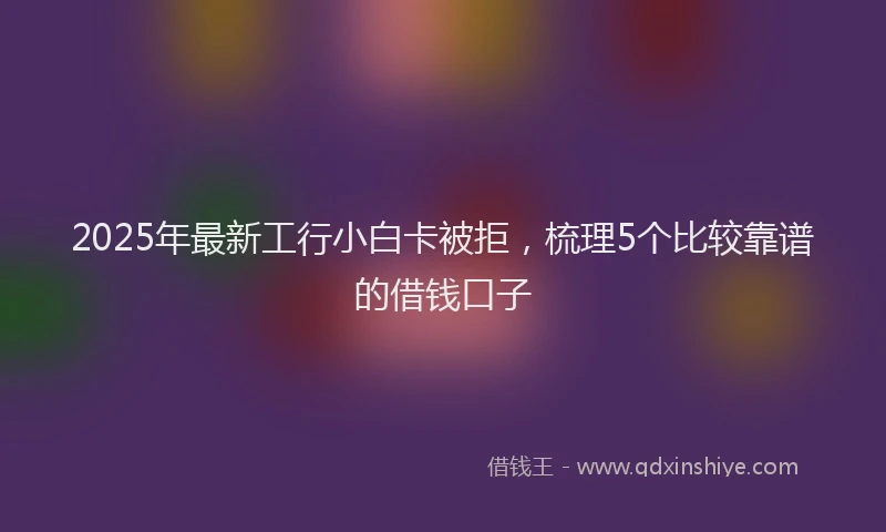2025年最新工行小白卡被拒，梳理5个比较靠谱的借钱口子