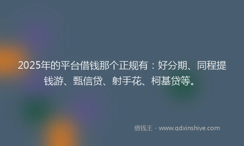 2025年的平台借钱那个正规有：好分期、同程提钱游、甄信贷、射手花、柯基贷等。