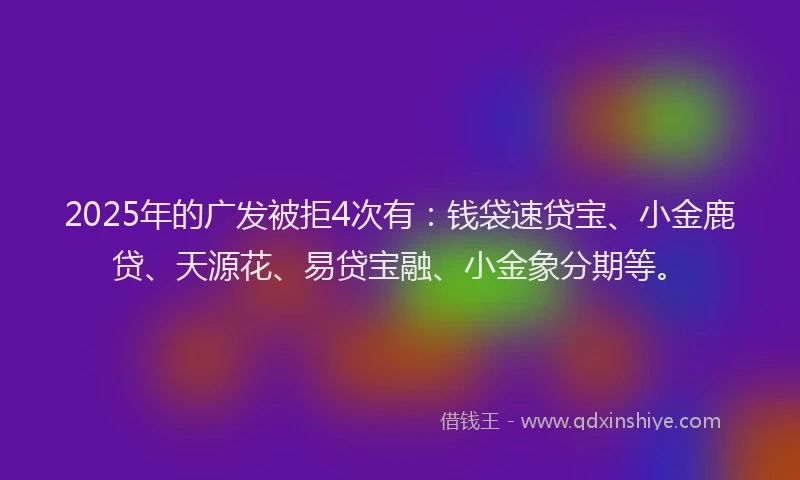 2025年的广发被拒4次有：钱袋速贷宝、小金鹿贷、天源花、易贷宝融、小金象分期等。
