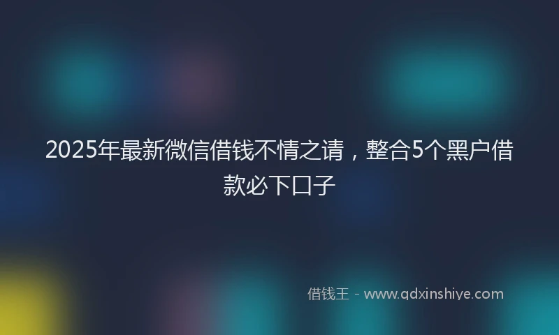 2025年最新微信借钱不情之请，整合5个黑户借款必下口子