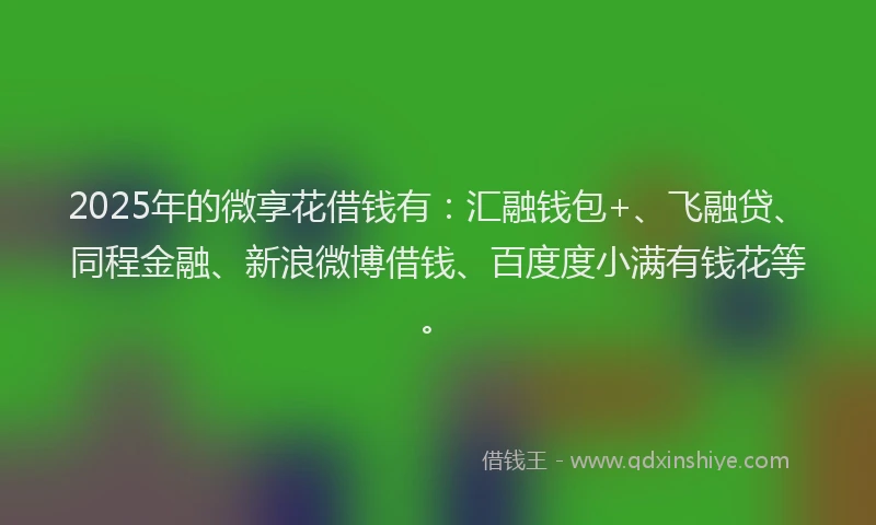 2025年的微享花借钱有：汇融钱包+、飞融贷、同程金融、新浪微博借钱、百度度小满有钱花等。