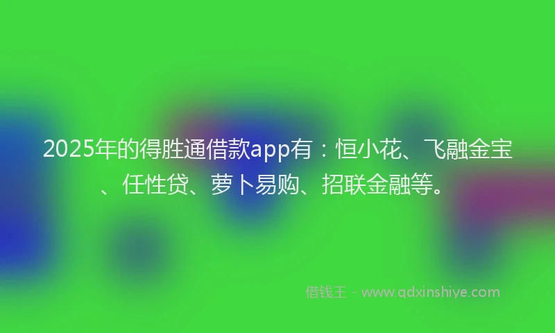 2025年的得胜通借款app有：恒小花、飞融金宝、任性贷、萝卜易购、招联金融等。