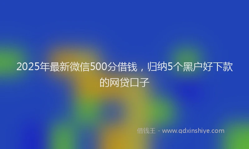 2025年最新微信500分借钱，归纳5个黑户好下款的网贷口子