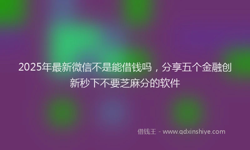 2025年最新微信不是能借钱吗，分享五个金融创新秒下不要芝麻分的软件